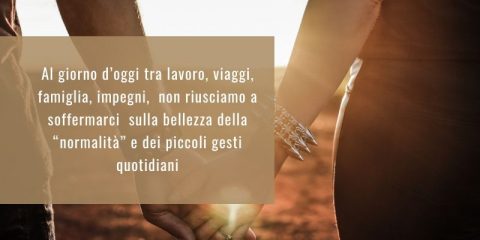 Al giorno d’oggi tra lavoro, viaggi, famiglia, impegni, non riusciamo a soffermarci sulla bellezza della “normalità” e dei piccoli gesti quotidiani