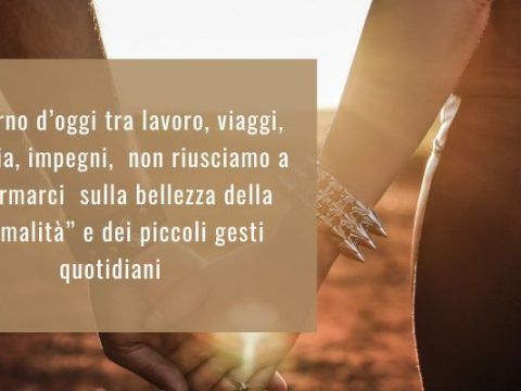 Al giorno d’oggi tra lavoro, viaggi, famiglia, impegni, non riusciamo a soffermarci sulla bellezza della “normalità” e dei piccoli gesti quotidiani